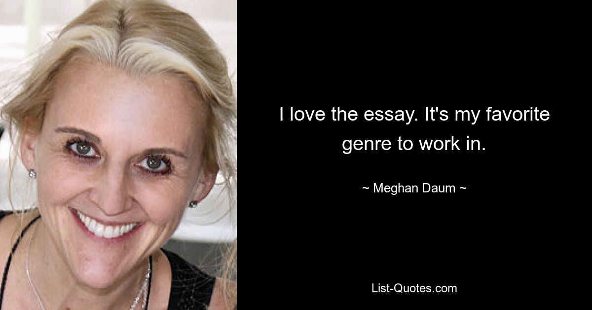 I love the essay. It's my favorite genre to work in. — © Meghan Daum