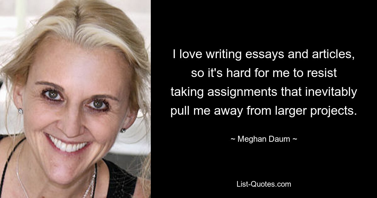 I love writing essays and articles, so it's hard for me to resist taking assignments that inevitably pull me away from larger projects. — © Meghan Daum