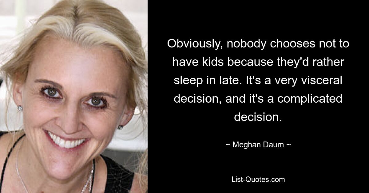 Obviously, nobody chooses not to have kids because they'd rather sleep in late. It's a very visceral decision, and it's a complicated decision. — © Meghan Daum