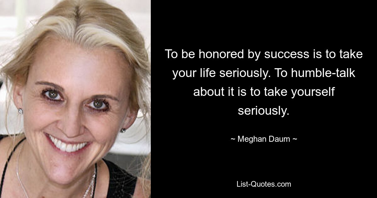 To be honored by success is to take your life seriously. To humble-talk about it is to take yourself seriously. — © Meghan Daum