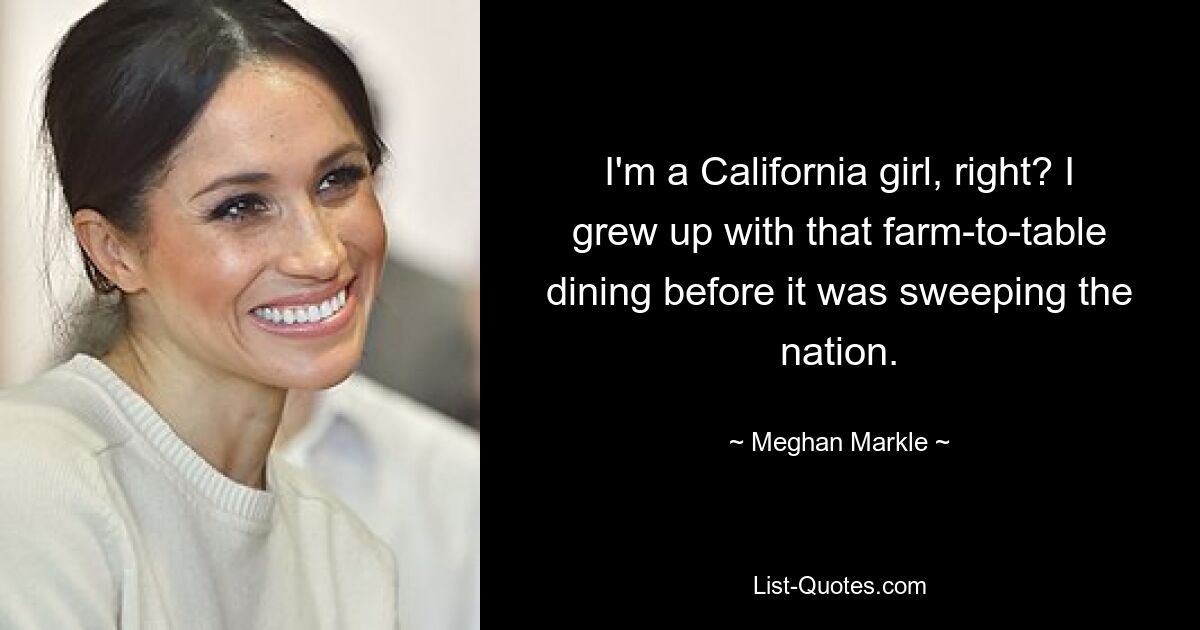 I'm a California girl, right? I grew up with that farm-to-table dining before it was sweeping the nation. — © Meghan Markle