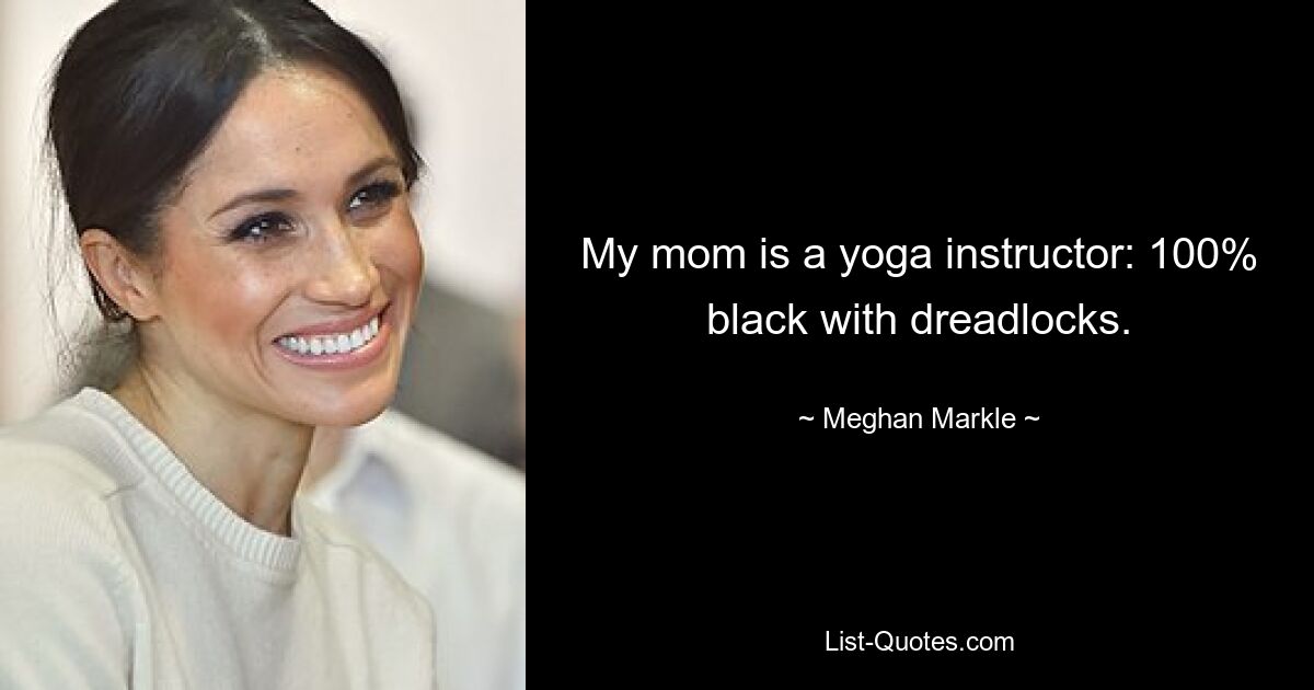 My mom is a yoga instructor: 100% black with dreadlocks. — © Meghan Markle