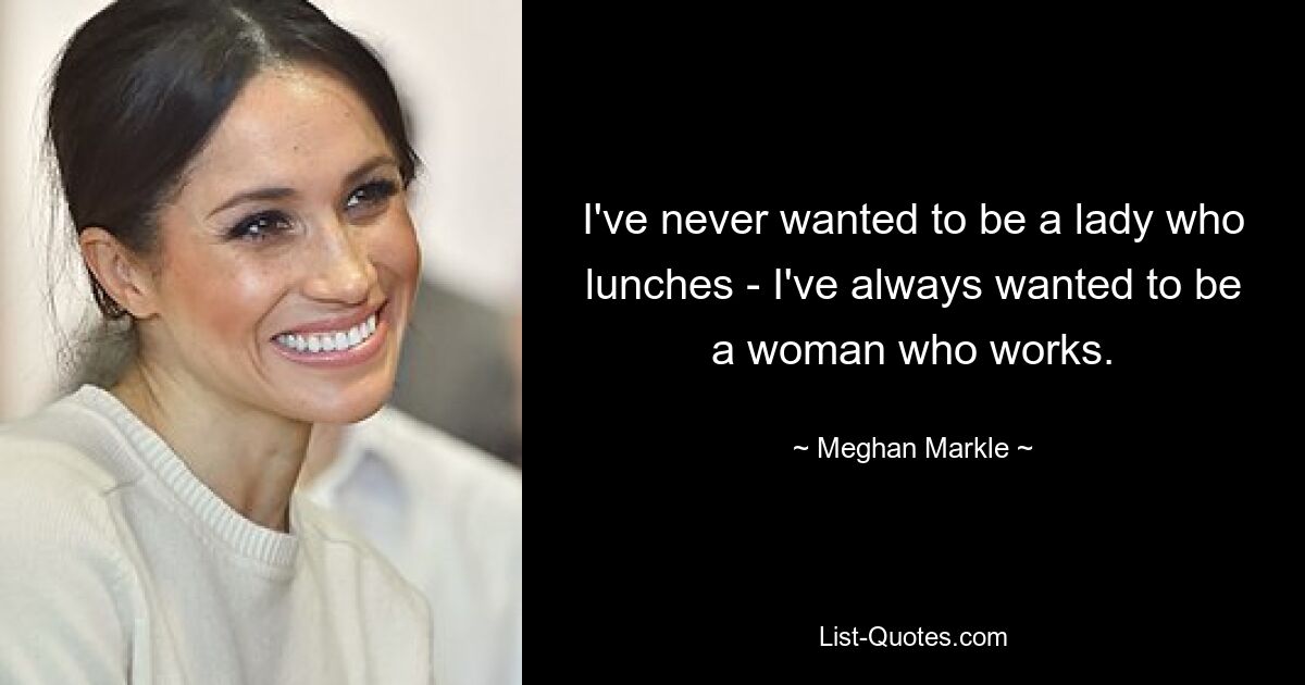 I've never wanted to be a lady who lunches - I've always wanted to be a woman who works. — © Meghan Markle