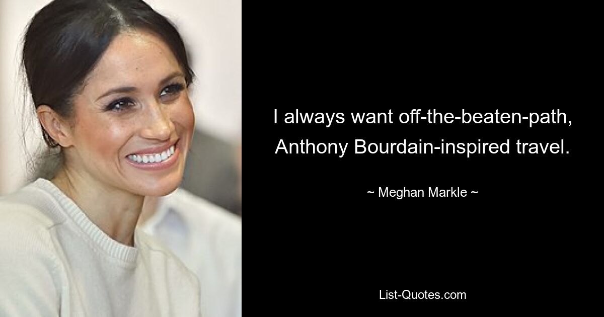 I always want off-the-beaten-path, Anthony Bourdain-inspired travel. — © Meghan Markle