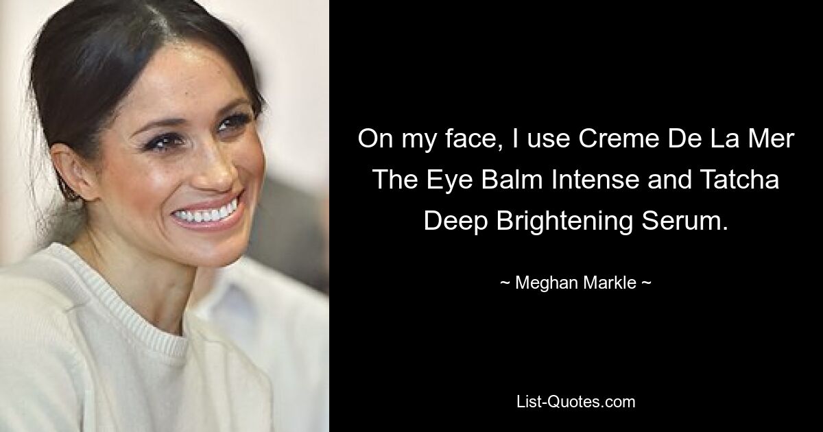 On my face, I use Creme De La Mer The Eye Balm Intense and Tatcha Deep Brightening Serum. — © Meghan Markle