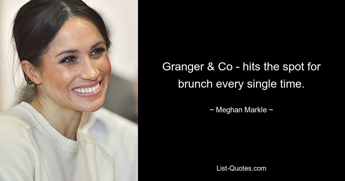 Granger & Co - hits the spot for brunch every single time. — © Meghan Markle