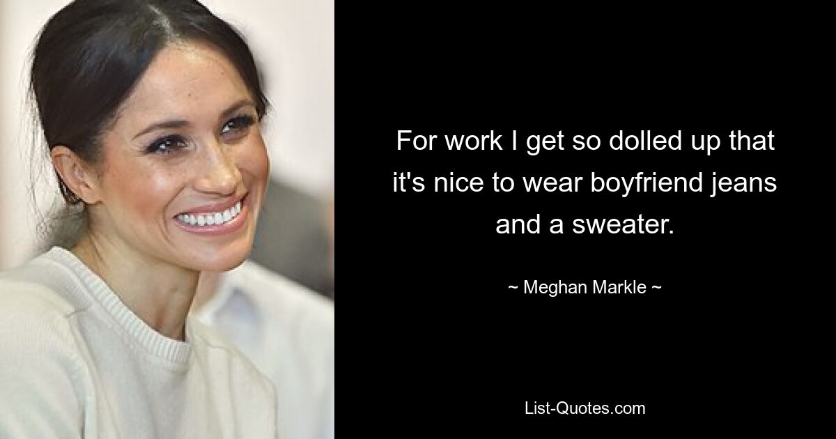 For work I get so dolled up that it's nice to wear boyfriend jeans and a sweater. — © Meghan Markle