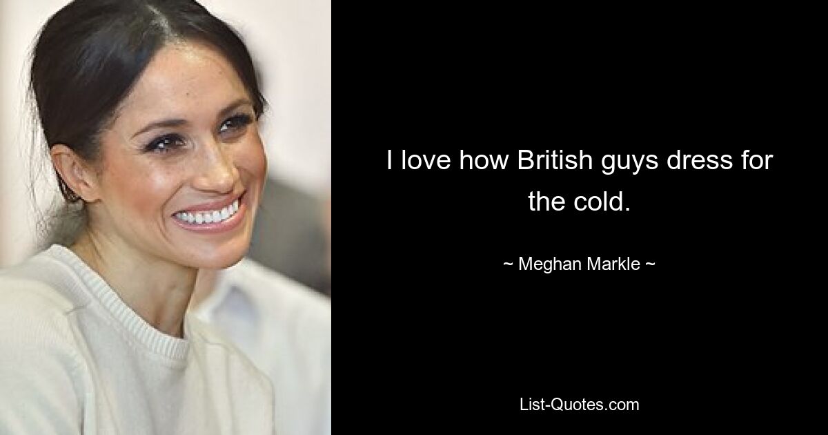 I love how British guys dress for the cold. — © Meghan Markle