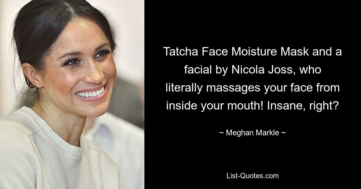 Tatcha Face Moisture Mask and a facial by Nicola Joss, who literally massages your face from inside your mouth! Insane, right? — © Meghan Markle