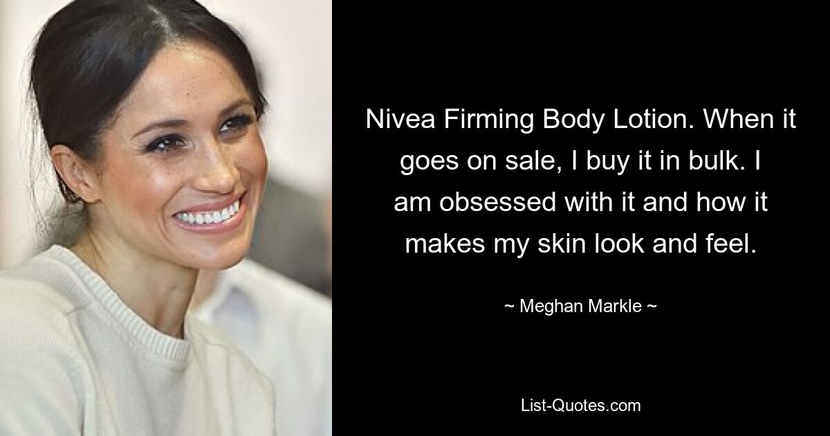 Nivea Firming Body Lotion. When it goes on sale, I buy it in bulk. I am obsessed with it and how it makes my skin look and feel. — © Meghan Markle