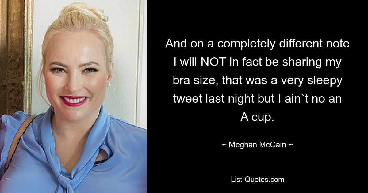 And on a completely different note I will NOT in fact be sharing my bra size, that was a very sleepy tweet last night but I ain`t no an A cup. — © Meghan McCain