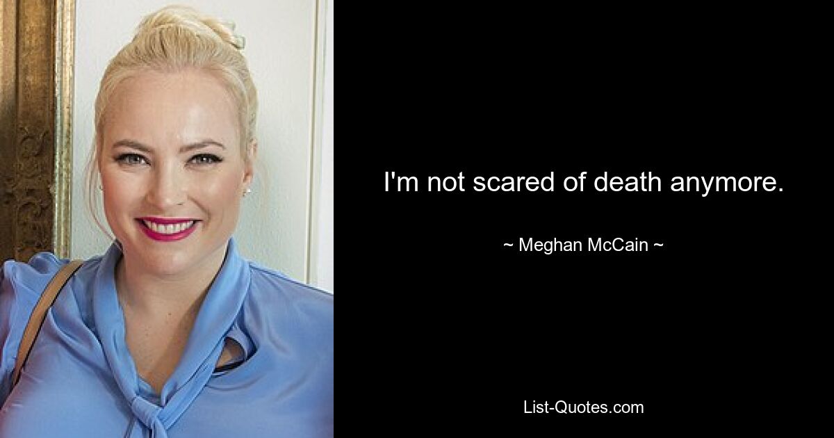 I'm not scared of death anymore. — © Meghan McCain