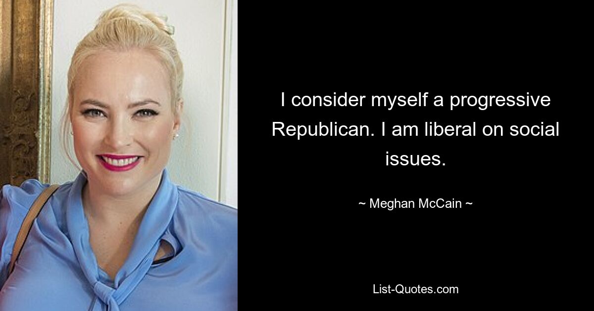 I consider myself a progressive Republican. I am liberal on social issues. — © Meghan McCain