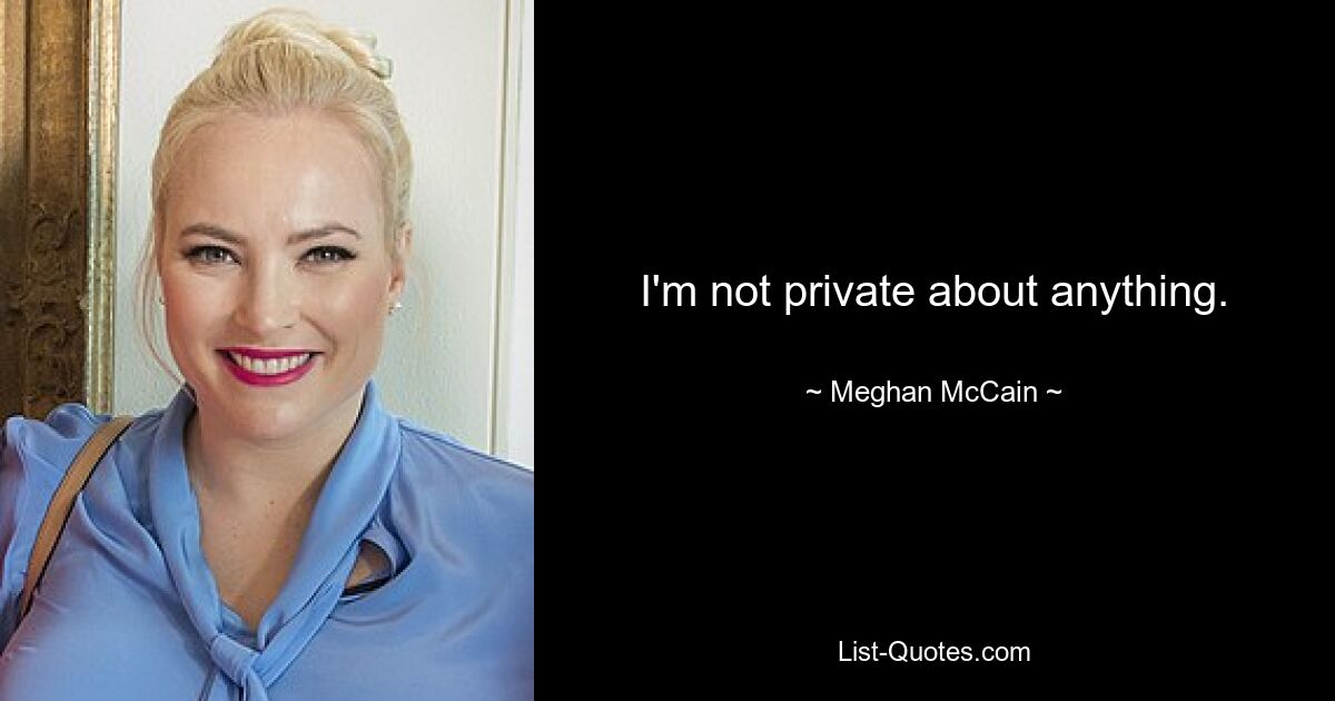 I'm not private about anything. — © Meghan McCain