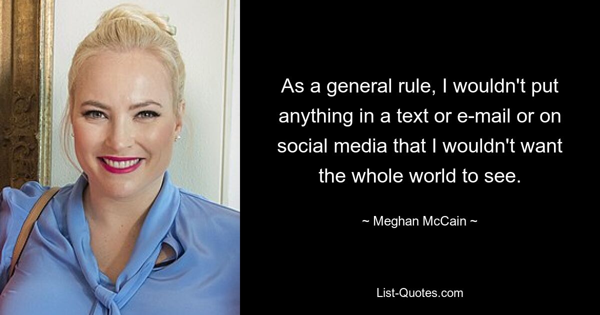 As a general rule, I wouldn't put anything in a text or e-mail or on social media that I wouldn't want the whole world to see. — © Meghan McCain