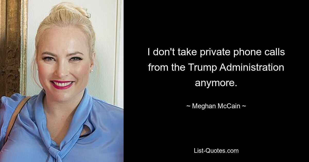 I don't take private phone calls from the Trump Administration anymore. — © Meghan McCain