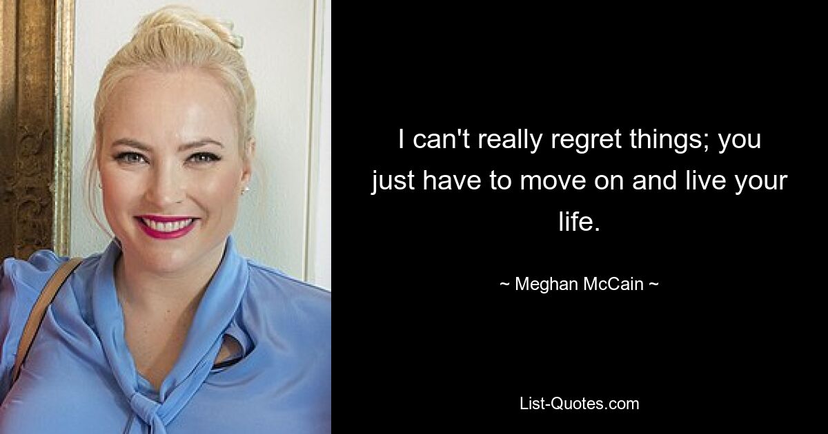 I can't really regret things; you just have to move on and live your life. — © Meghan McCain