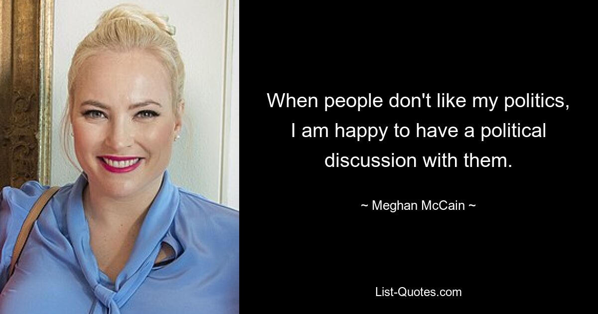 When people don't like my politics, I am happy to have a political discussion with them. — © Meghan McCain