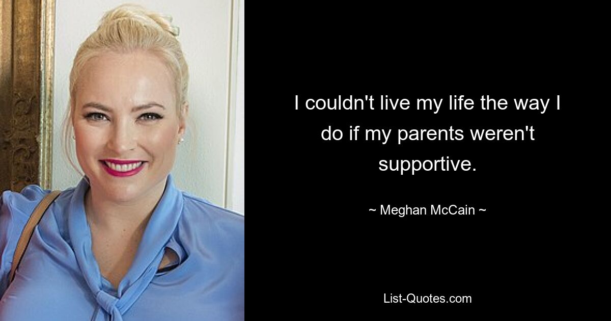 I couldn't live my life the way I do if my parents weren't supportive. — © Meghan McCain