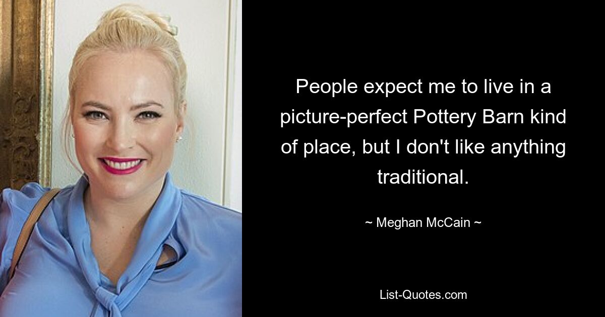 People expect me to live in a picture-perfect Pottery Barn kind of place, but I don't like anything traditional. — © Meghan McCain