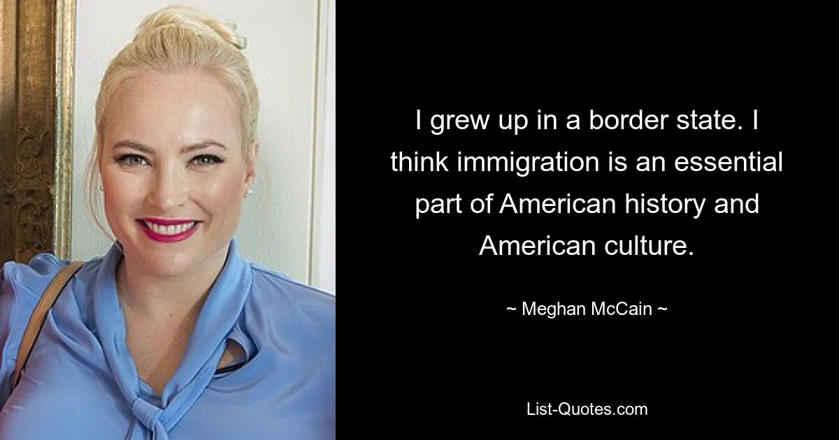 I grew up in a border state. I think immigration is an essential part of American history and American culture. — © Meghan McCain