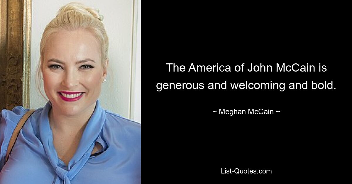 The America of John McCain is generous and welcoming and bold. — © Meghan McCain