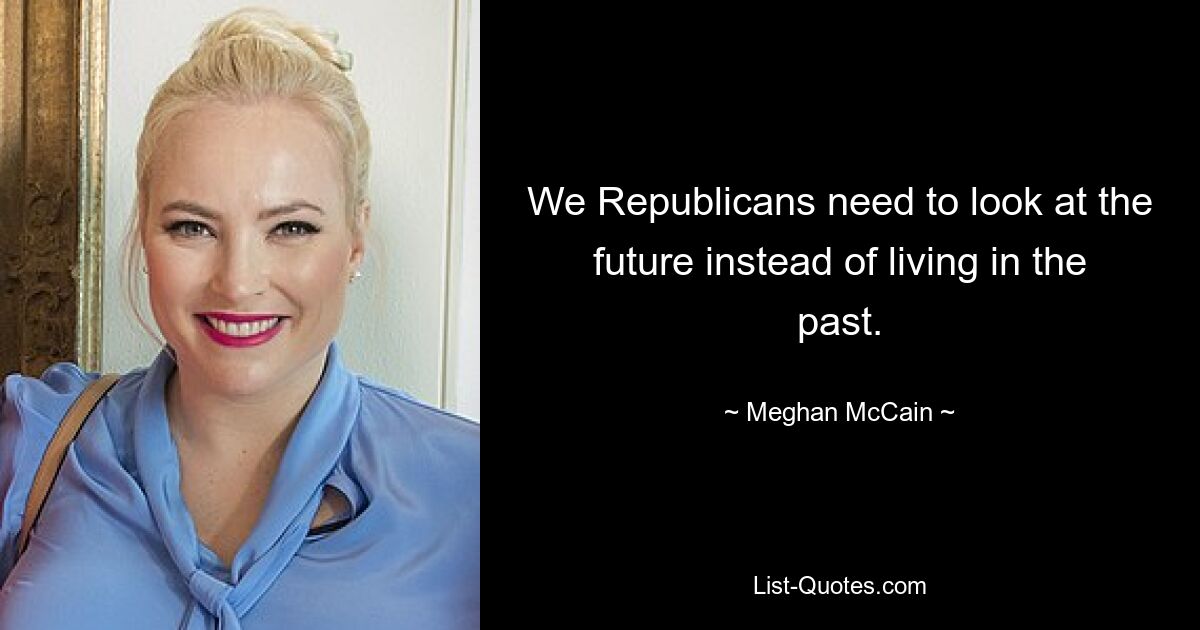 We Republicans need to look at the future instead of living in the past. — © Meghan McCain