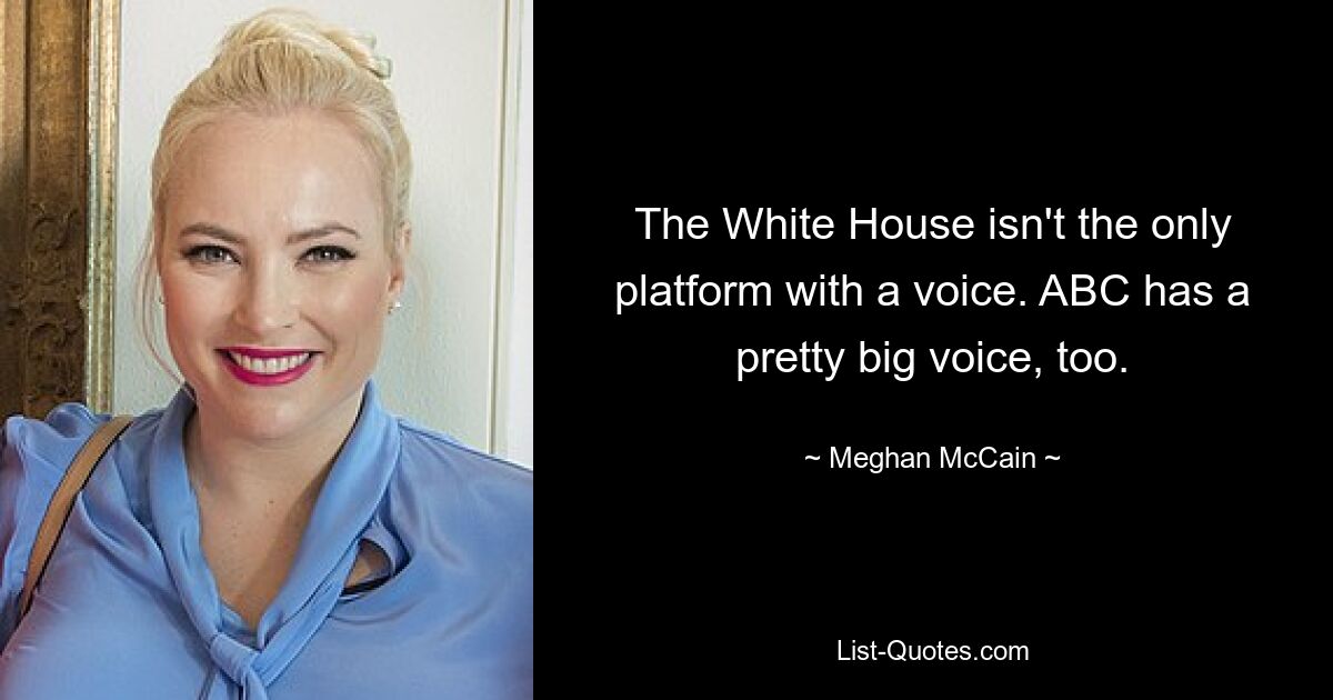 The White House isn't the only platform with a voice. ABC has a pretty big voice, too. — © Meghan McCain