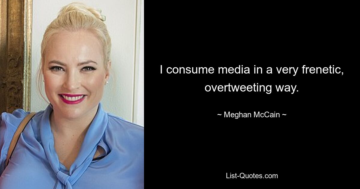 I consume media in a very frenetic, overtweeting way. — © Meghan McCain