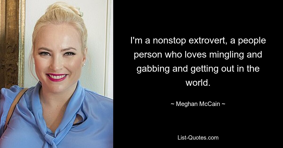 I'm a nonstop extrovert, a people person who loves mingling and gabbing and getting out in the world. — © Meghan McCain