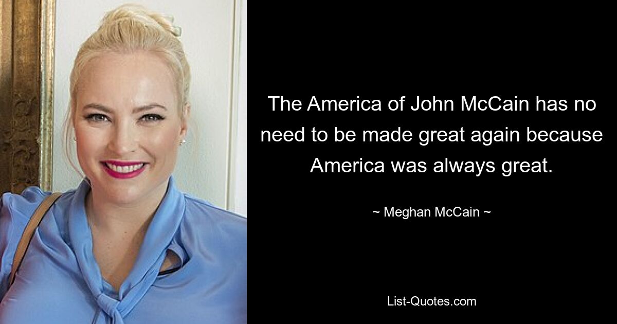 The America of John McCain has no need to be made great again because America was always great. — © Meghan McCain