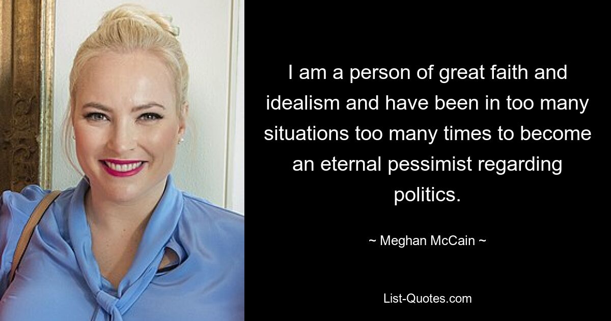 I am a person of great faith and idealism and have been in too many situations too many times to become an eternal pessimist regarding politics. — © Meghan McCain