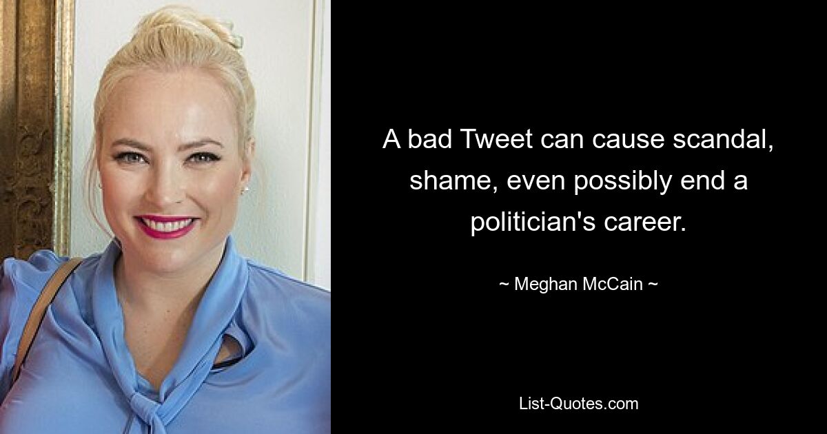 A bad Tweet can cause scandal, shame, even possibly end a politician's career. — © Meghan McCain