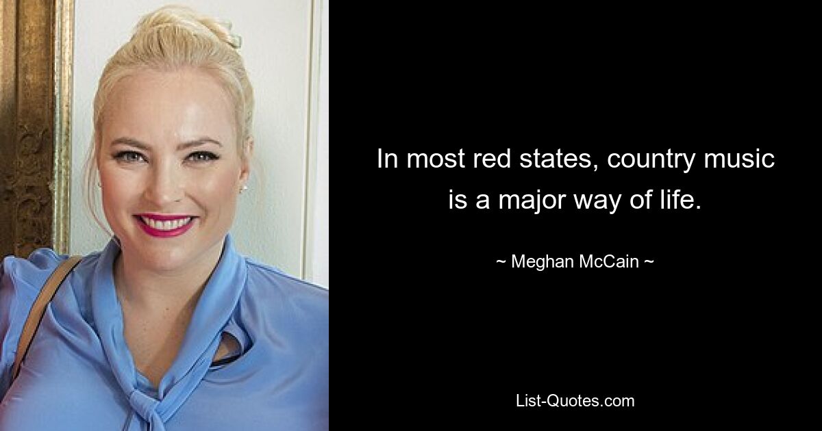 In most red states, country music is a major way of life. — © Meghan McCain