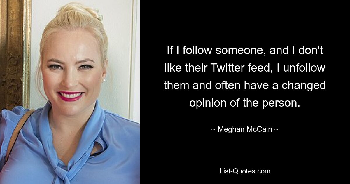 If I follow someone, and I don't like their Twitter feed, I unfollow them and often have a changed opinion of the person. — © Meghan McCain