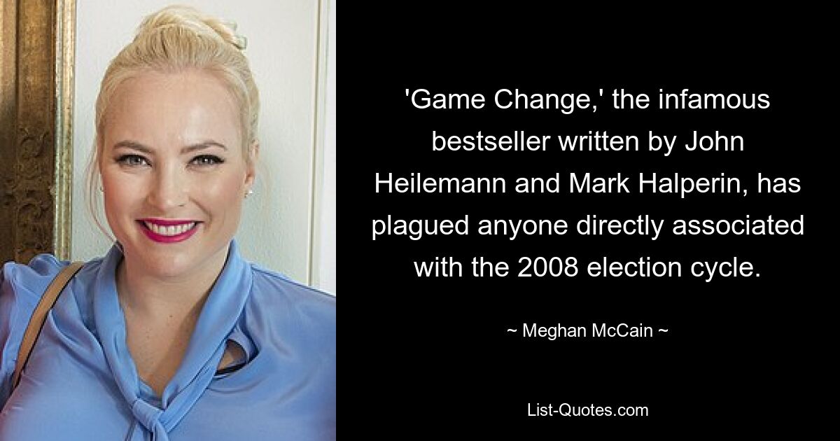 'Game Change,' the infamous bestseller written by John Heilemann and Mark Halperin, has plagued anyone directly associated with the 2008 election cycle. — © Meghan McCain