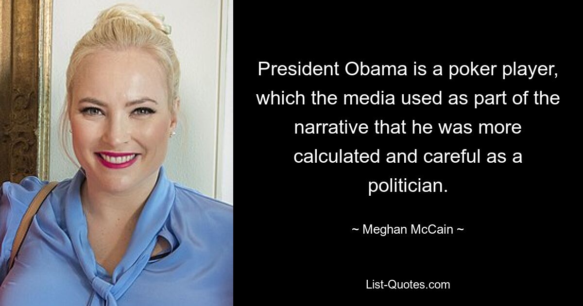 President Obama is a poker player, which the media used as part of the narrative that he was more calculated and careful as a politician. — © Meghan McCain