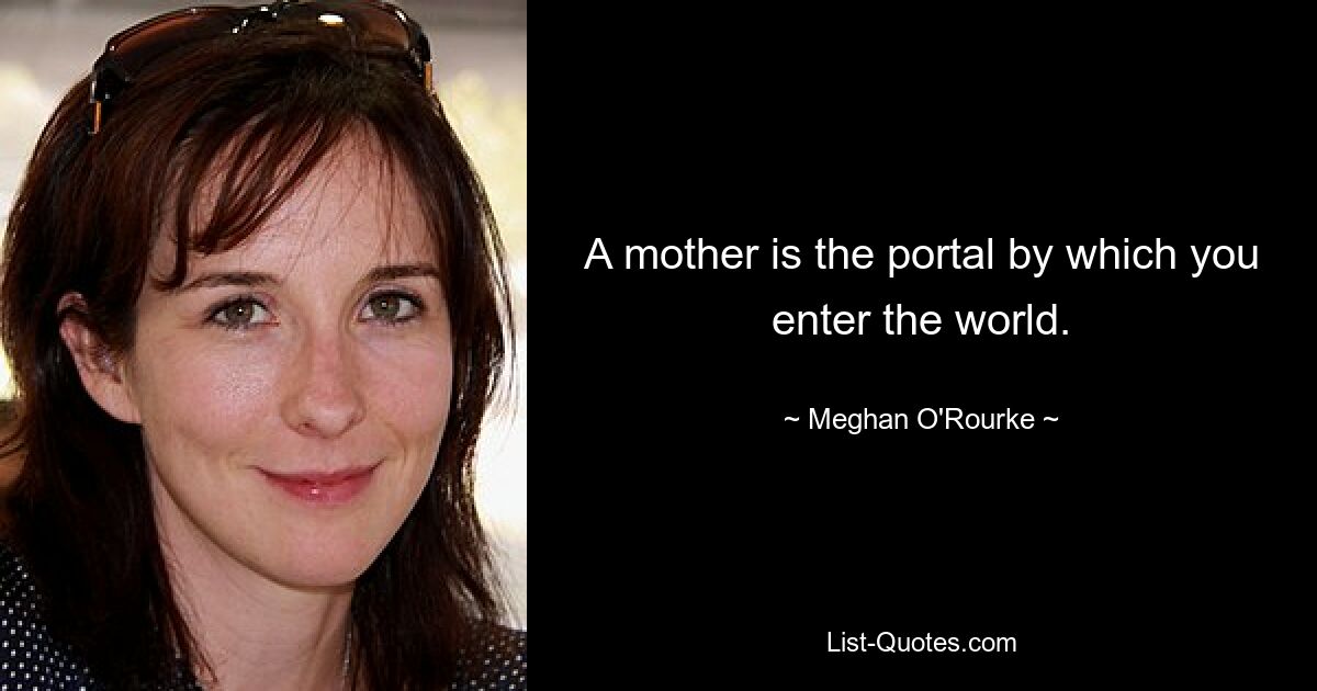 A mother is the portal by which you enter the world. — © Meghan O'Rourke