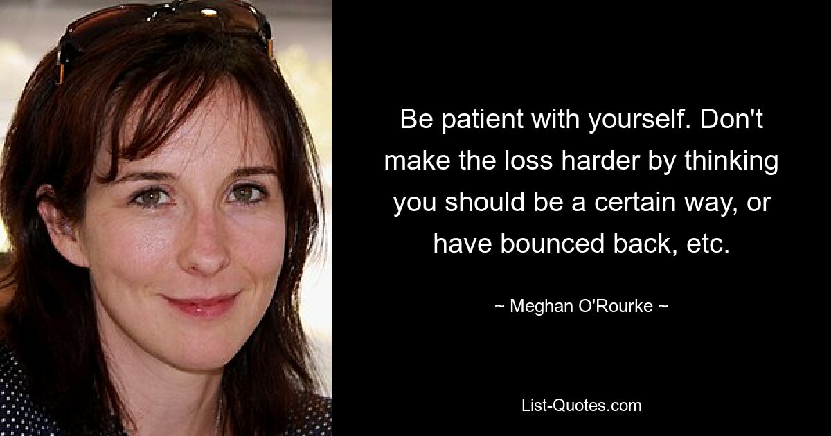 Be patient with yourself. Don't make the loss harder by thinking you should be a certain way, or have bounced back, etc. — © Meghan O'Rourke