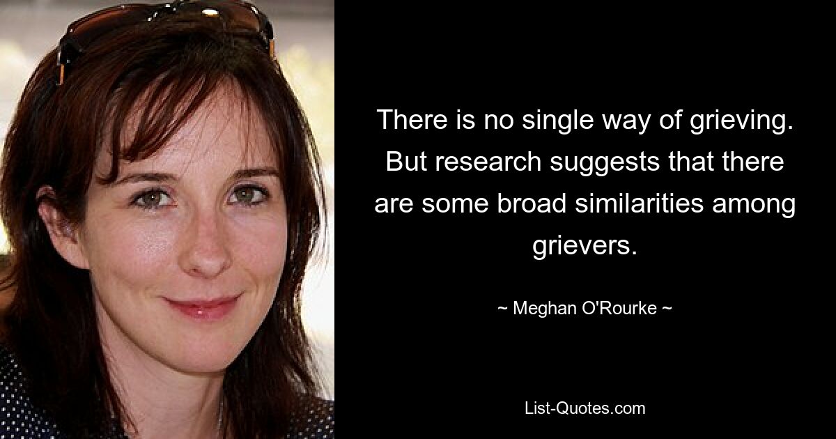 There is no single way of grieving. But research suggests that there are some broad similarities among grievers. — © Meghan O'Rourke