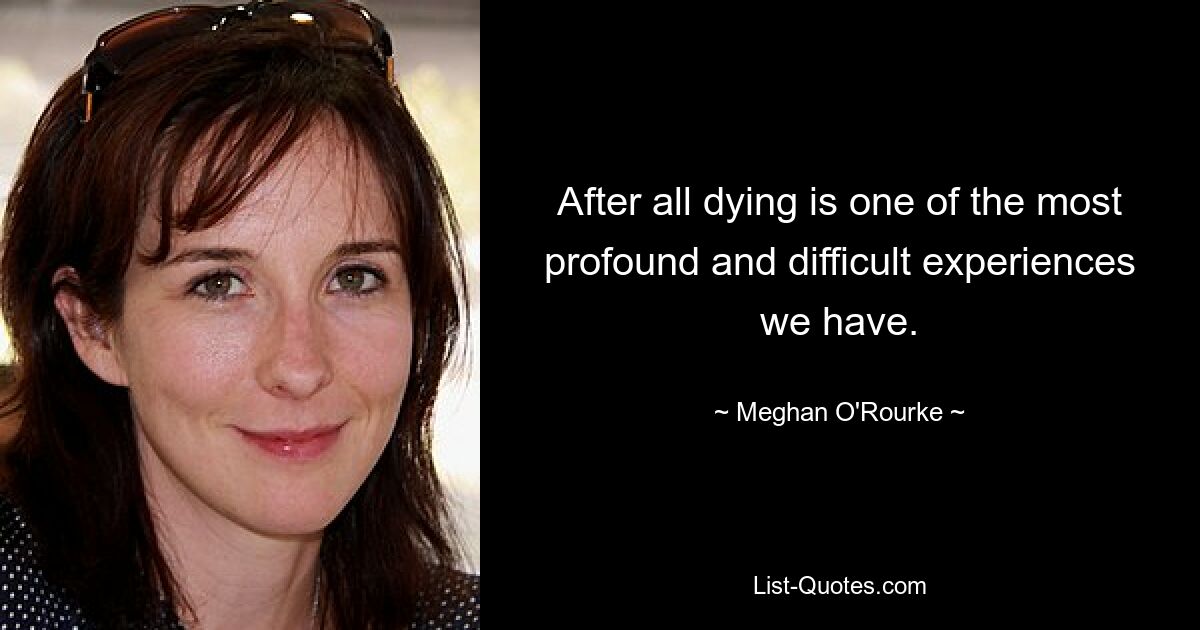 After all dying is one of the most profound and difficult experiences we have. — © Meghan O'Rourke