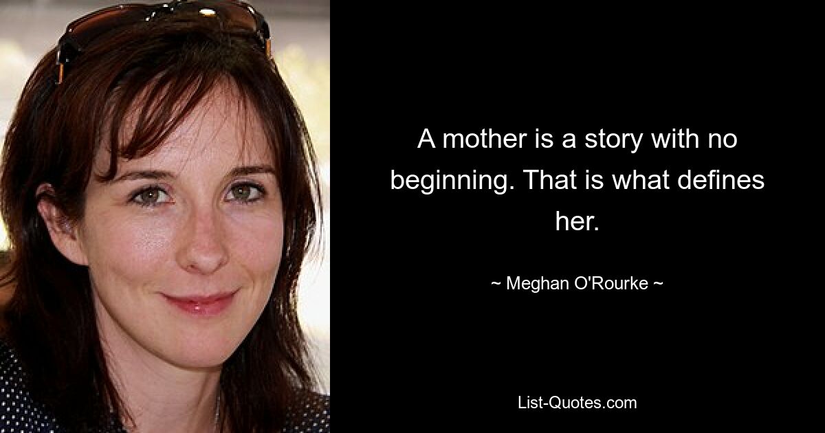 A mother is a story with no beginning. That is what defines her. — © Meghan O'Rourke