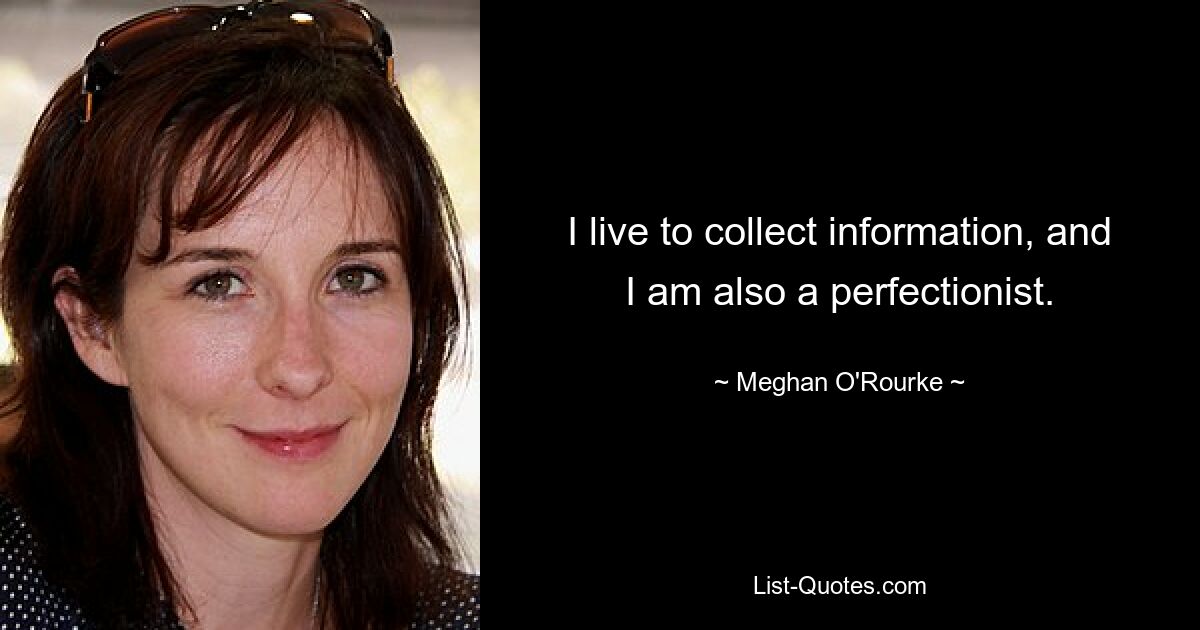 I live to collect information, and I am also a perfectionist. — © Meghan O'Rourke