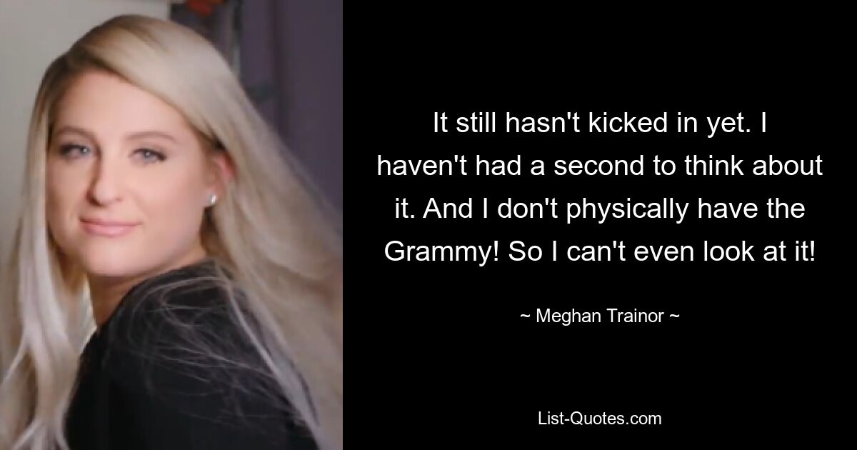 It still hasn't kicked in yet. I haven't had a second to think about it. And I don't physically have the Grammy! So I can't even look at it! — © Meghan Trainor