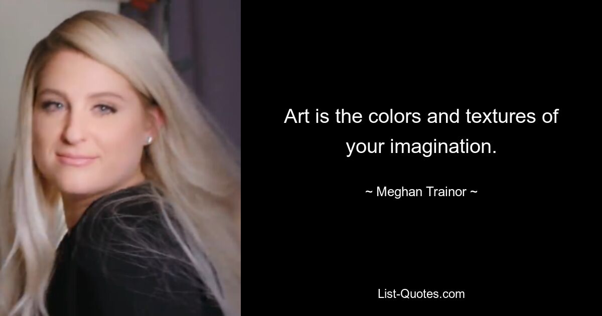 Art is the colors and textures of your imagination. — © Meghan Trainor