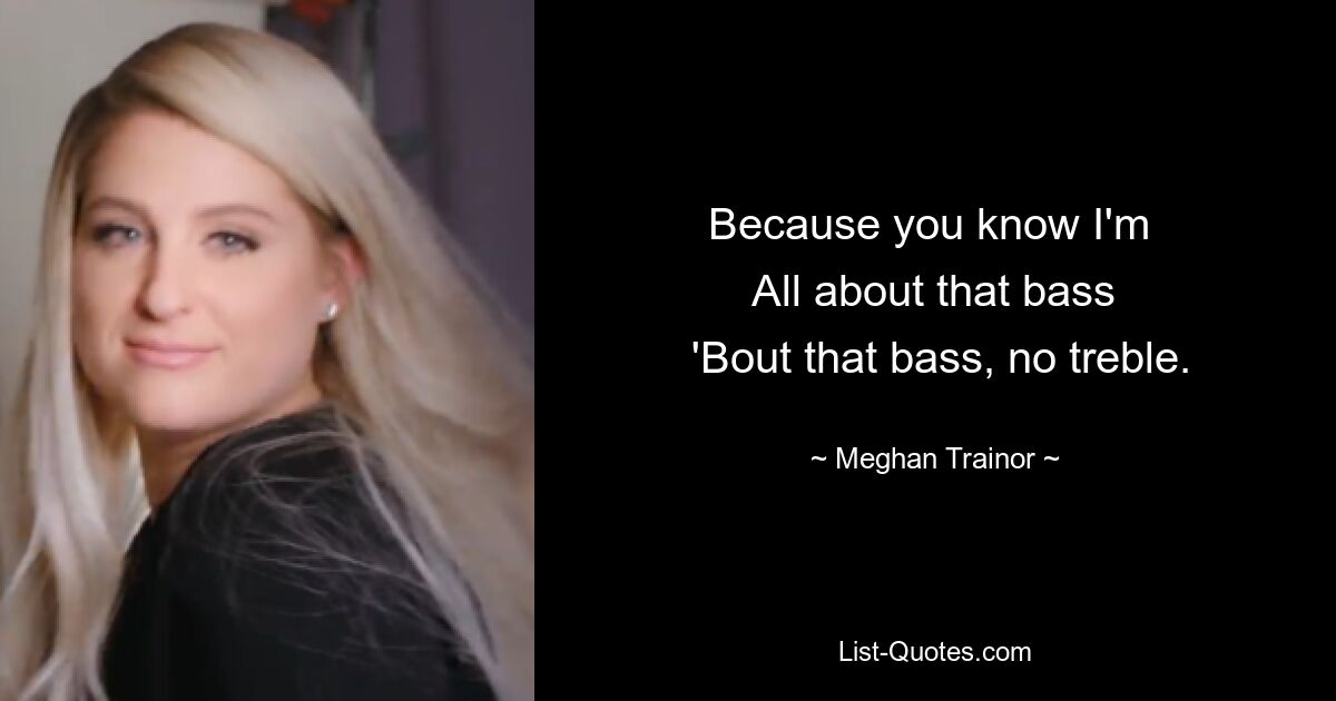 Denn du weißt, bei mir dreht sich alles um den Bass. Nur um den Bass, keine Höhen. — © Meghan Trainor 