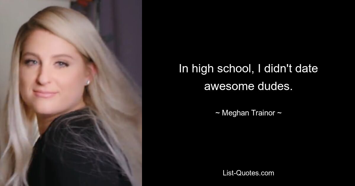 In high school, I didn't date awesome dudes. — © Meghan Trainor