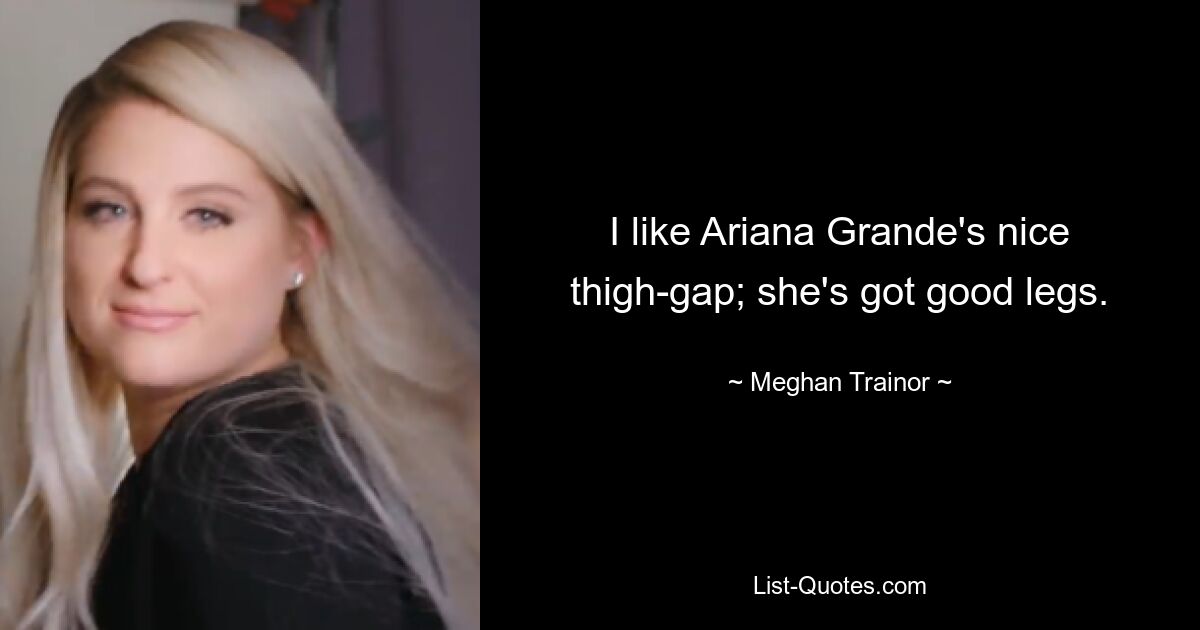 I like Ariana Grande's nice thigh-gap; she's got good legs. — © Meghan Trainor