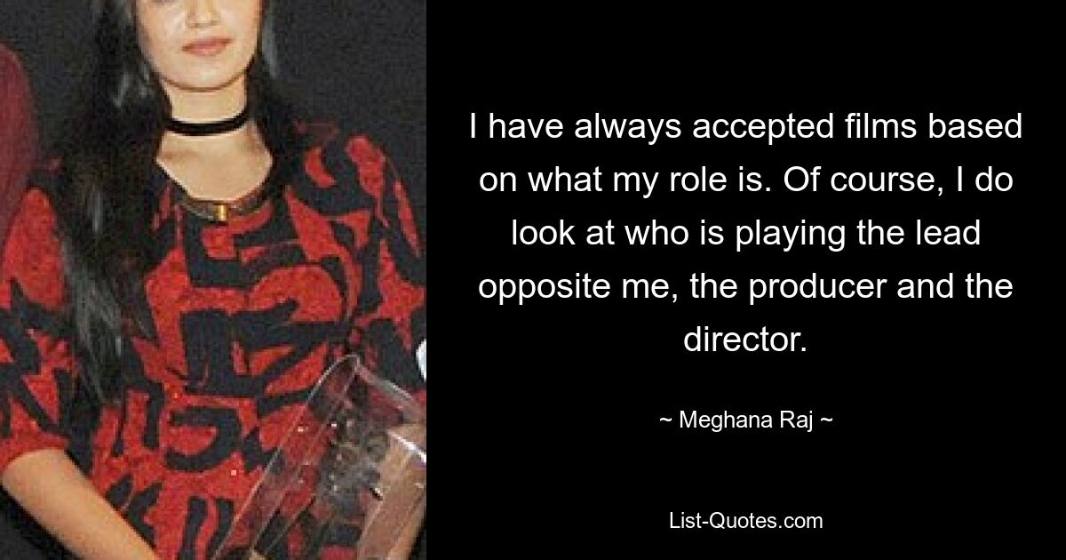 I have always accepted films based on what my role is. Of course, I do look at who is playing the lead opposite me, the producer and the director. — © Meghana Raj