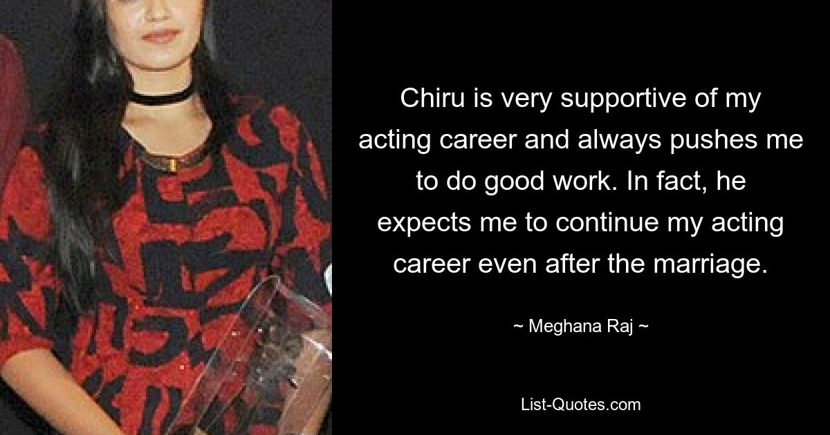 Chiru is very supportive of my acting career and always pushes me to do good work. In fact, he expects me to continue my acting career even after the marriage. — © Meghana Raj